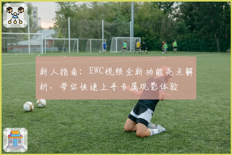 新人指南：EWC视频全新功能亮点解析，带你快速上手专属观影体验