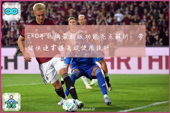 EWC手机端最新版功能亮点解析，带你快速掌握高效使用技巧