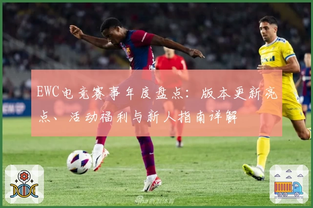 EWC电竞赛事年度盘点:版本更新亮点、活动福利与新人指南详解