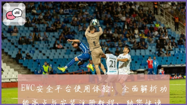 EWC安全平台使用体验：全面解析功能亮点与安装注册教程，助您快速上手高效防护