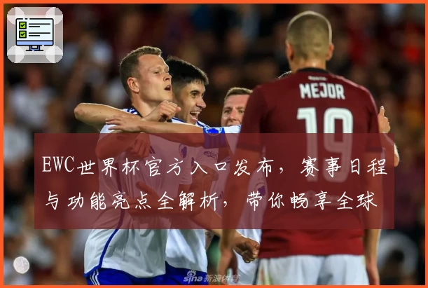 EWC世界杯官方入口发布，赛事日程与功能亮点全解析，带你畅享全球顶级体育盛宴！