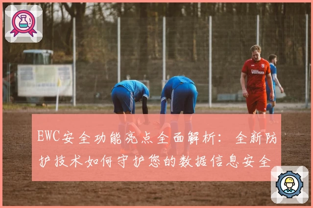 EWC安全功能亮点全面解析：全新防护技术如何守护您的数据信息安全
