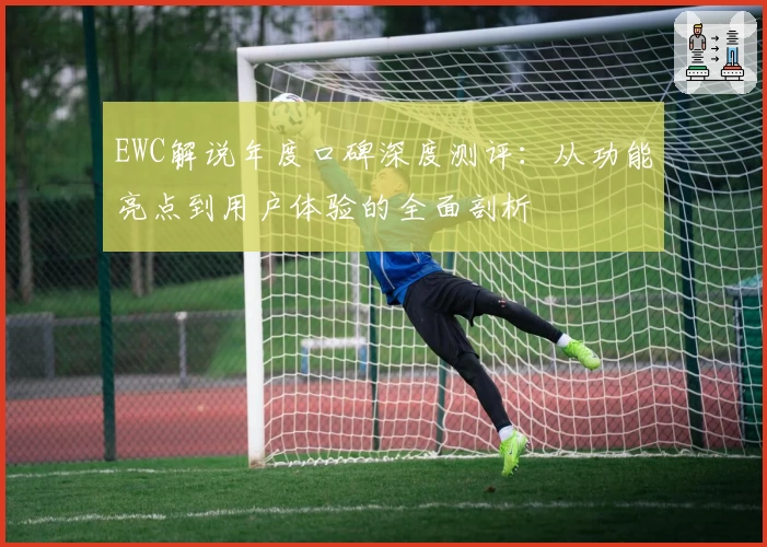 EWC解说年度口碑深度测评:从功能亮点到用户体验的全面剖析
