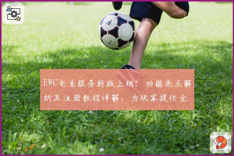 EWC电竞服务新版上线:功能亮点解析及注册教程详解,为玩家提供全新体验