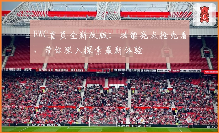 EWC首页全新改版：功能亮点抢先看，带你深入探索最新体验