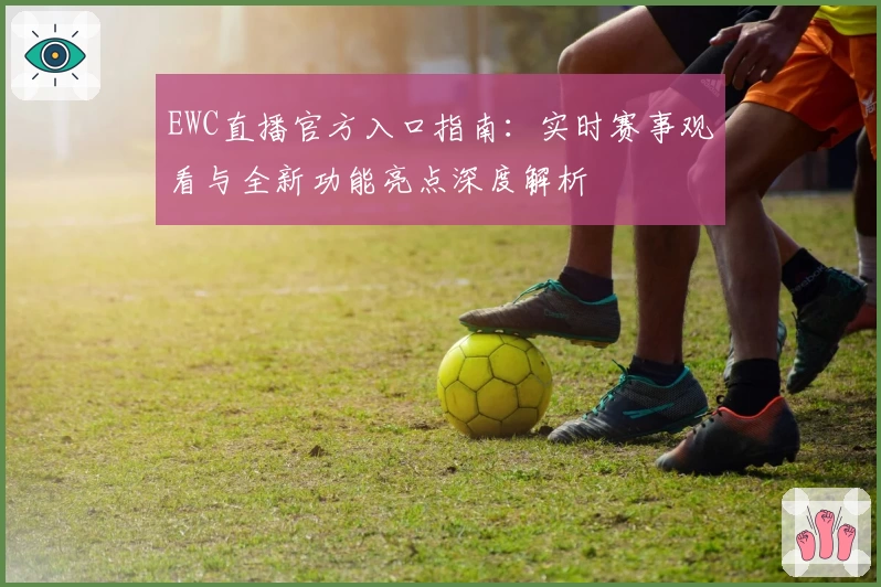 EWC直播官方入口指南：实时赛事观看与全新功能亮点深度解析