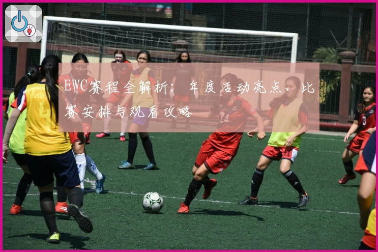 EWC赛程全解析：年度活动亮点、比赛安排与观看攻略