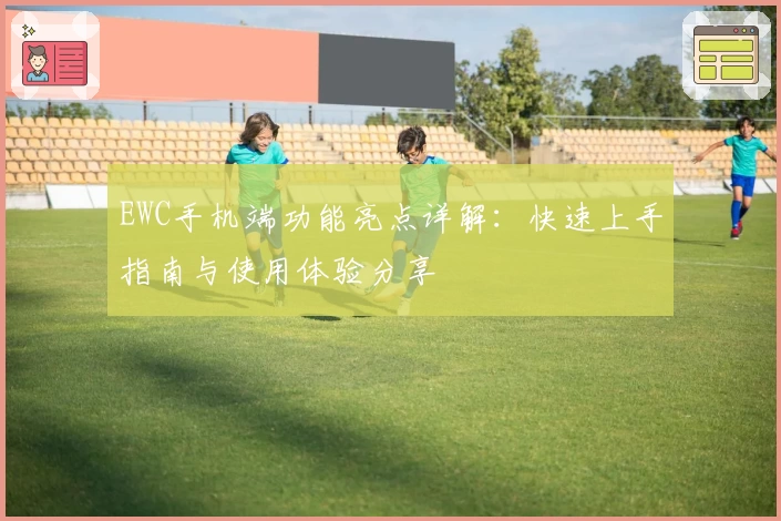 EWC手机端功能亮点详解：快速上手指南与使用体验分享