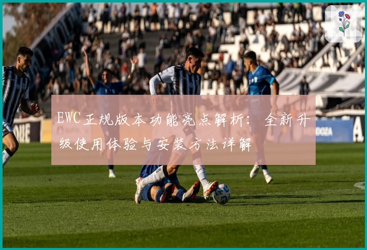 EWC正规版本功能亮点解析：全新升级使用体验与安装方法详解