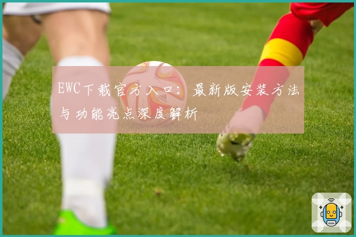 EWC下载官方入口：最新版安装方法与功能亮点深度解析