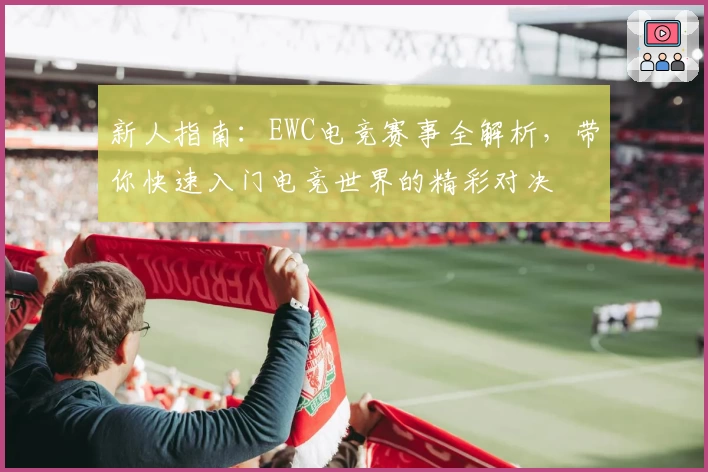 新人指南：EWC电竞赛事全解析，带你快速入门电竞世界的精彩对决